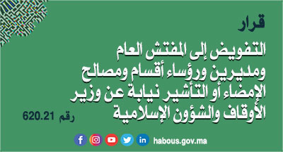 قرار 620.21 يفوض إلى المفتش العام ومديرين ورؤساء أقسام ومصالح بوزارة الأوقاف والشؤون الإسلامية الإمضاء أو التأشير نيابة عن وزير الأوقاف والشؤون الإسلامية على البطاقات الفردية للتنقيط الخاصة بالموظفين التابعين لهم قرار 620.21 يفوض إلى المفتش العام ومديرين ورؤساء أقسام ومصالح بوزارة الأوقاف والشؤون الإسلامية الإمضاء أو التأشير نيابة عن وزير الأوقاف والشؤون الإسلامية على البطاقات الفردية للتنقيط الخاصة بالموظفين التابعين لهم
